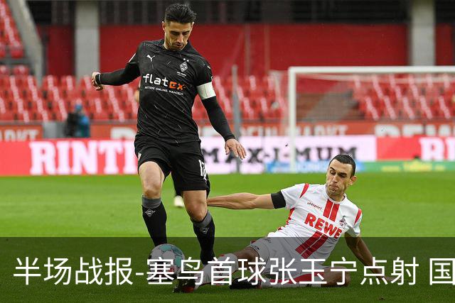 半场战报-塞鸟首球张玉宁点射 国足2-0领先新加坡