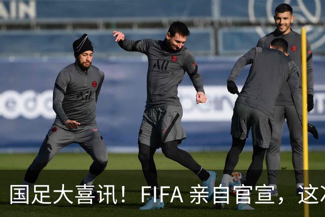 国足大喜讯！FIFA 亲自官宣，这次真有机会进入世界杯了
