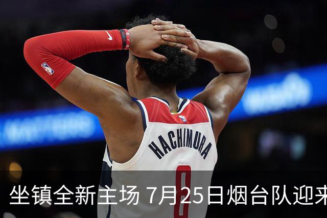 坐镇全新主场 7月25日烟台队迎来卡位关键战