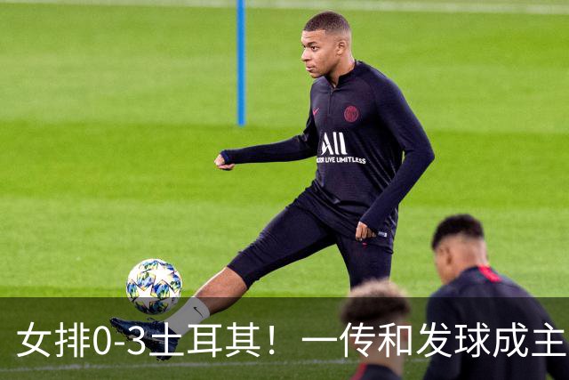 女排0-3土耳其！一传和发球成主因，唐欣低迷成麻烦，多人尽力！