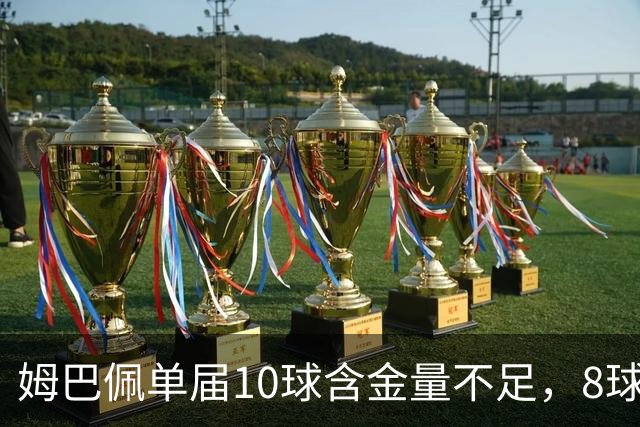 姆巴佩单届10球含金量不足，8球4助更强？连克4支世界前10呢？