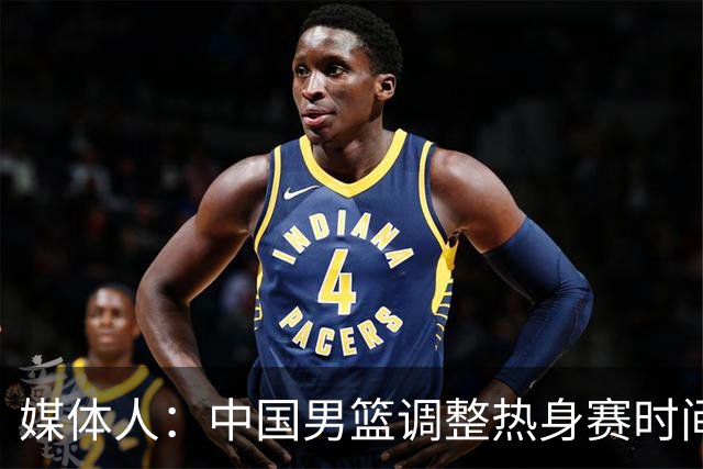 媒体人：中国男篮调整热身赛时间是为了方便留洋球员归来参赛