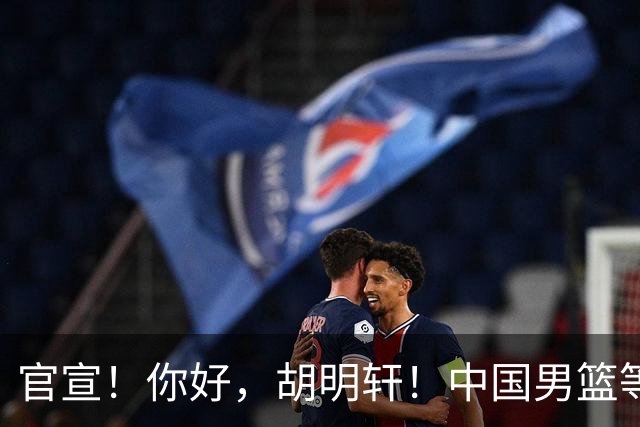 官宣！你好，胡明轩！中国男篮等了整整1年