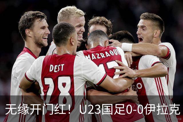 无缘开门红！U23国足0-0伊拉克 李昊屡献神扑U23国足1射正