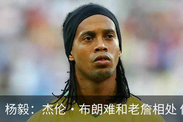 杨毅：杰伦·布朗难和老詹相处 他认为自己最聪明但老詹是真聪明