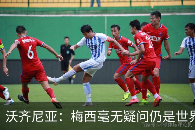 沃齐尼亚：梅西毫无疑问仍是世界最佳；能与他同场比赛是我荣幸