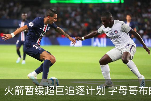 火箭暂缓超巨追逐计划 字母哥布朗交易不划算？
