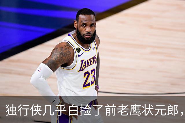 独行侠几乎白捡了前老鹰状元郎，他在新赛季能否起死回生呢？