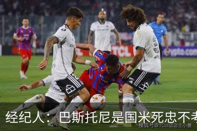 经纪人：巴斯托尼是国米死忠不考虑转会，之前想走是因为尤文那事