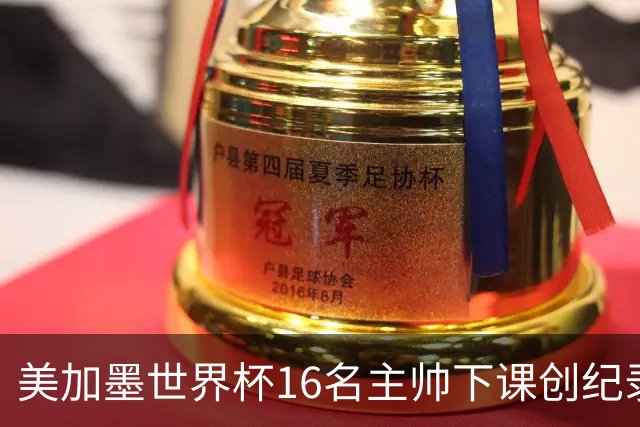美加墨世界杯16名主帅下课创纪录，有人打一场，有人只干18天