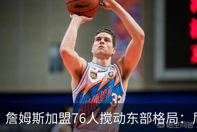 詹姆斯加盟76人搅动东部格局：尼克斯卫冕路遇老对手