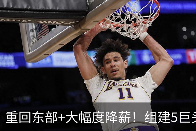 重回东部+大幅度降薪！组建5巨头，詹姆斯加盟76人剑指总冠军