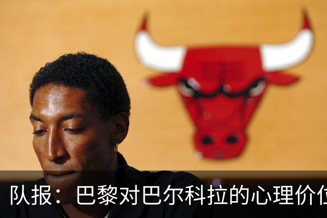 队报：巴黎对巴尔科拉的心理价位是1.5亿欧；仍计划引进费兰