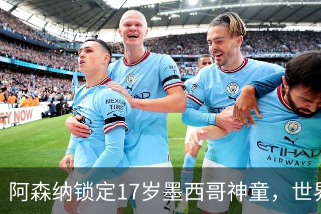 阿森纳锁定17岁墨西哥神童，世界杯炸场，未来提前锁死
