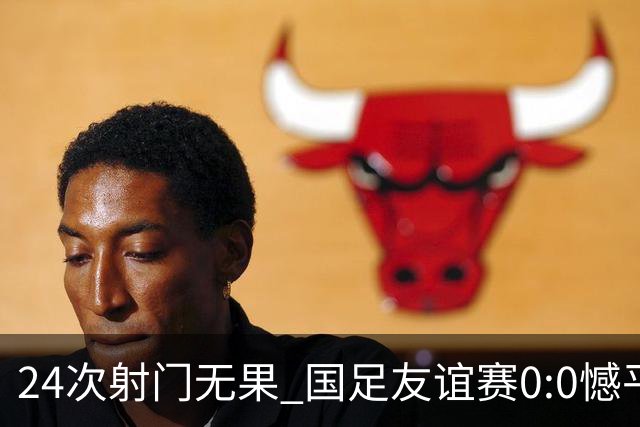 24次射门无果 国足友谊赛0:0憾平泰国队