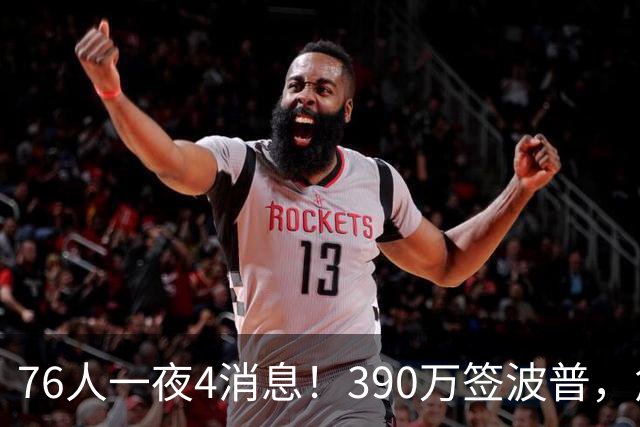 76人一夜4消息！390万签波普，詹姆斯马克西合练，恩比德送好消息